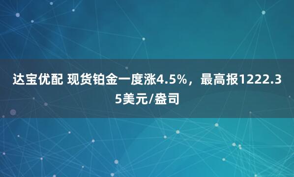 达宝优配 现货铂金一度涨4.5%，最高报1222.35美元/盎司