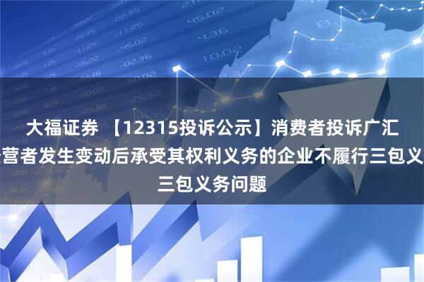 大福证券 【12315投诉公示】消费者投诉广汇汽车经营者发生变动后承受其权利义务的企业不履行三包义务问题