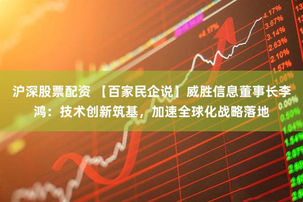 沪深股票配资 【百家民企说】威胜信息董事长李鸿：技术创新筑基，加速全球化战略落地