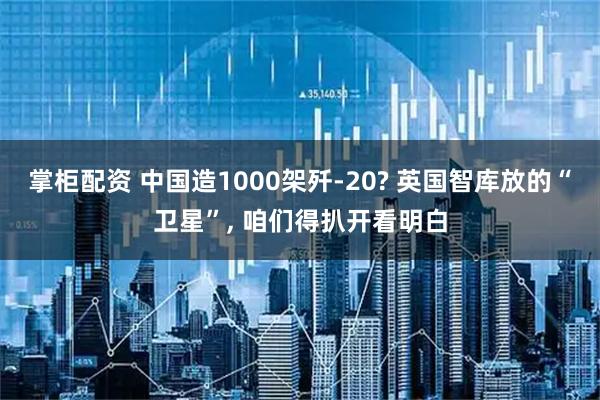 掌柜配资 中国造1000架歼-20? 英国智库放的“卫星”, 咱们得扒开看明白