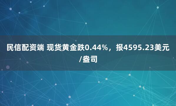 民信配资端 现货黄金跌0.44%，报4595.23美元/盎司