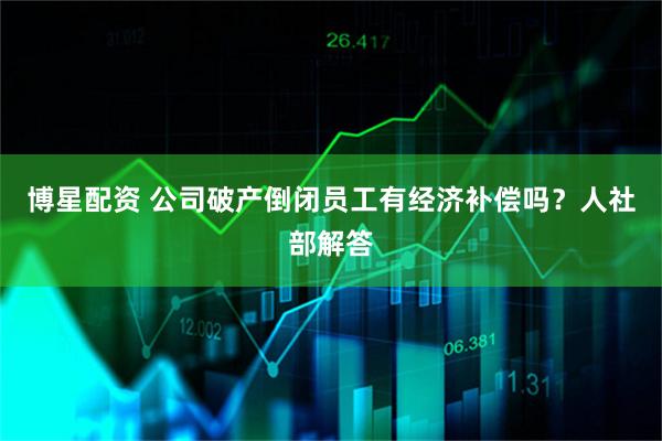 博星配资 公司破产倒闭员工有经济补偿吗？人社部解答
