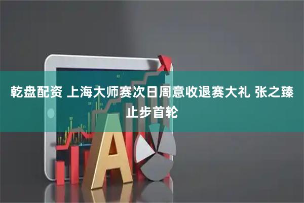 乾盘配资 上海大师赛次日周意收退赛大礼 张之臻止步首轮