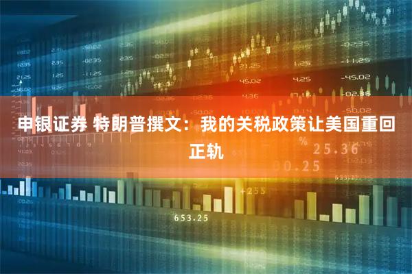 申银证券 特朗普撰文：我的关税政策让美国重回正轨