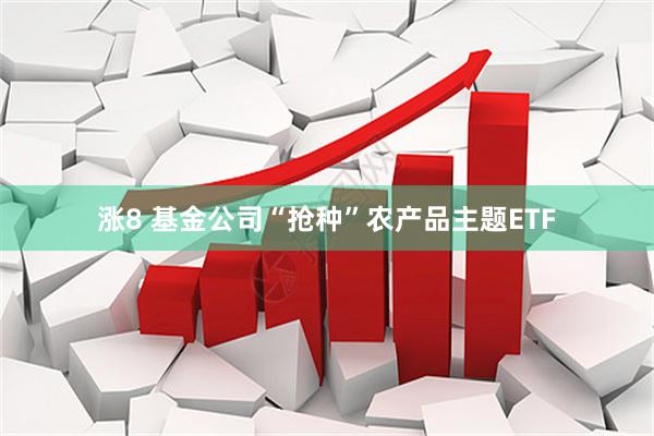 涨8 基金公司“抢种”农产品主题ETF