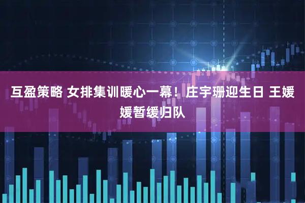 互盈策略 女排集训暖心一幕！庄宇珊迎生日 王媛媛暂缓归队