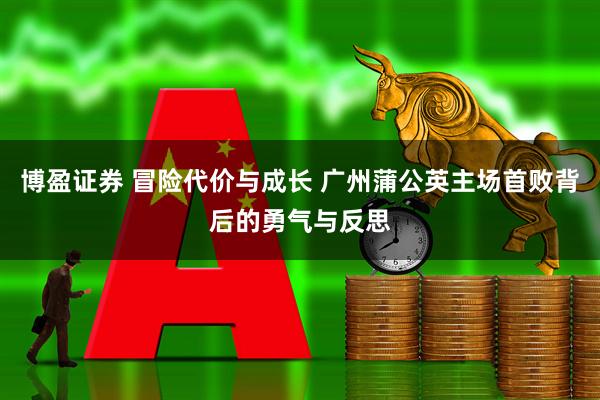 博盈证券 冒险代价与成长 广州蒲公英主场首败背后的勇气与反思