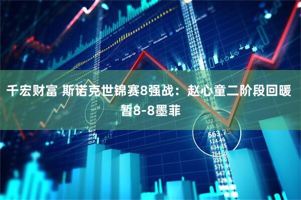 千宏财富 斯诺克世锦赛8强战：赵心童二阶段回暖 暂8-8墨菲