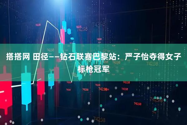 搭搭网 田径——钻石联赛巴黎站：严子怡夺得女子标枪冠军