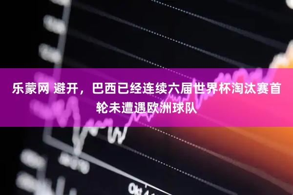 乐蒙网 避开，巴西已经连续六届世界杯淘汰赛首轮未遭遇欧洲球队