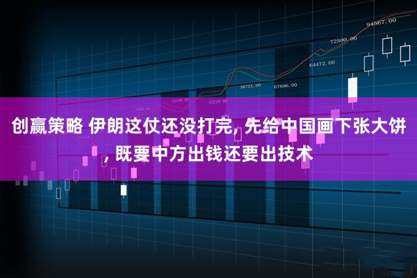 创赢策略 伊朗这仗还没打完, 先给中国画下张大饼, 既要中方出钱还要出技术