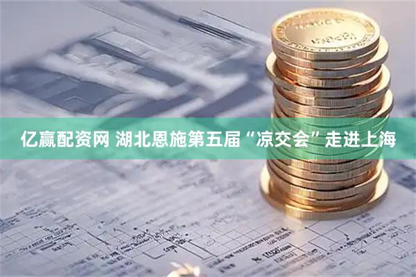 亿赢配资网 湖北恩施第五届“凉交会”走进上海