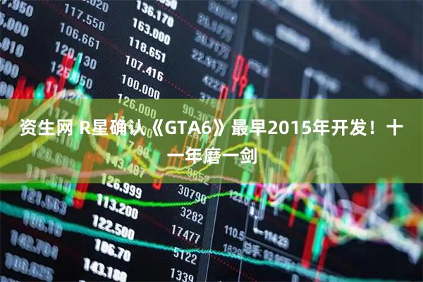 资生网 R星确认《GTA6》最早2015年开发！十一年磨一剑